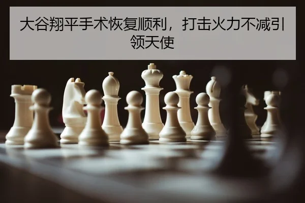 大谷翔平手术恢复顺利，打击火力不减引领天使